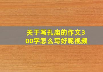 关于写孔庙的作文300字怎么写好呢视频