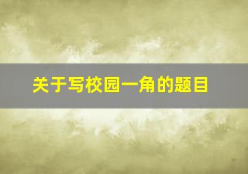 关于写校园一角的题目