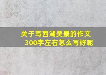 关于写西湖美景的作文300字左右怎么写好呢