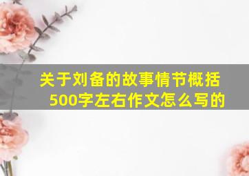 关于刘备的故事情节概括500字左右作文怎么写的