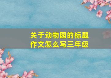 关于动物园的标题作文怎么写三年级