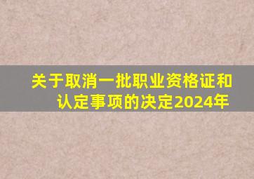 关于取消一批职业资格证和认定事项的决定2024年