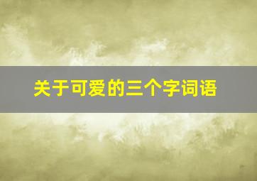 关于可爱的三个字词语