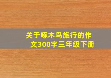 关于啄木鸟旅行的作文300字三年级下册