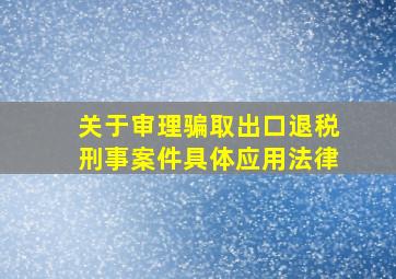 关于审理骗取出口退税刑事案件具体应用法律