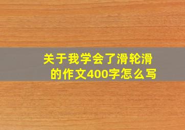 关于我学会了滑轮滑的作文400字怎么写