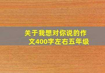 关于我想对你说的作文400字左右五年级