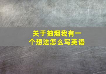 关于抽烟我有一个想法怎么写英语