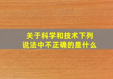 关于科学和技术下列说法中不正确的是什么