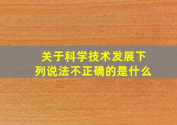 关于科学技术发展下列说法不正确的是什么