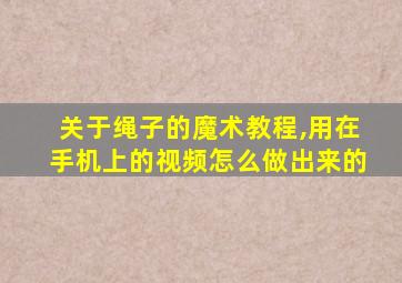 关于绳子的魔术教程,用在手机上的视频怎么做出来的