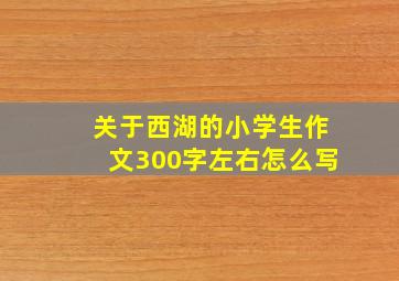 关于西湖的小学生作文300字左右怎么写