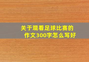 关于观看足球比赛的作文300字怎么写好