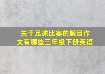 关于足球比赛的题目作文有哪些三年级下册英语