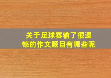 关于足球赛输了很遗憾的作文题目有哪些呢