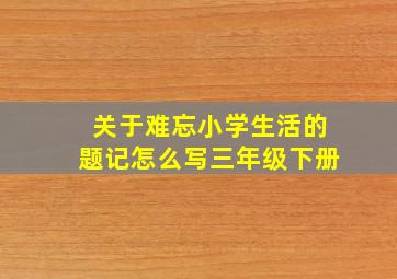 关于难忘小学生活的题记怎么写三年级下册