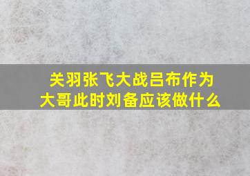 关羽张飞大战吕布作为大哥此时刘备应该做什么