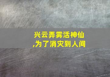 兴云弄雾活神仙,为了消灾到人间