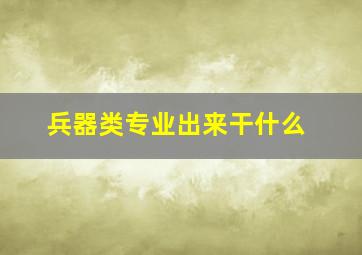 兵器类专业出来干什么