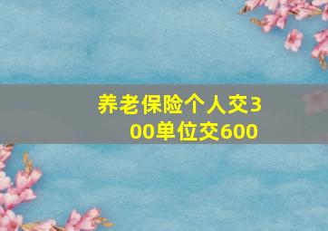 养老保险个人交300单位交600