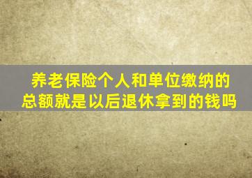 养老保险个人和单位缴纳的总额就是以后退休拿到的钱吗