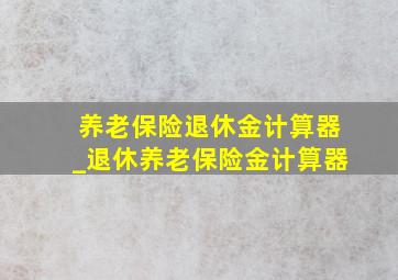 养老保险退休金计算器_退休养老保险金计算器