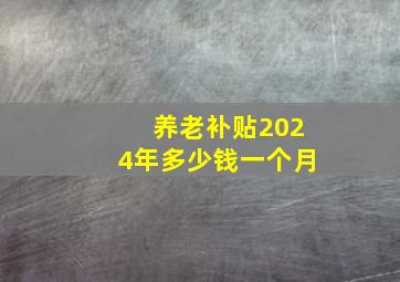 养老补贴2024年多少钱一个月