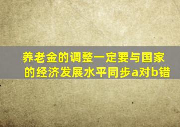 养老金的调整一定要与国家的经济发展水平同步a对b错