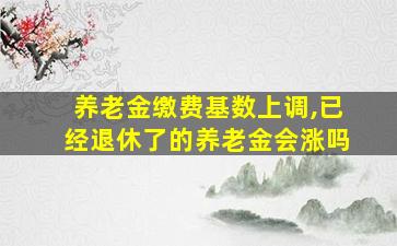 养老金缴费基数上调,已经退休了的养老金会涨吗