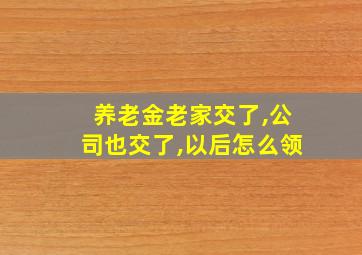 养老金老家交了,公司也交了,以后怎么领