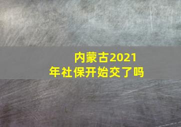 内蒙古2021年社保开始交了吗