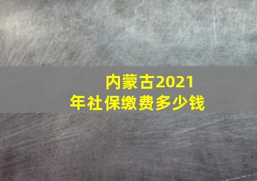 内蒙古2021年社保缴费多少钱