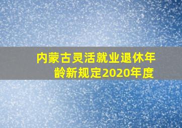 内蒙古灵活就业退休年龄新规定2020年度