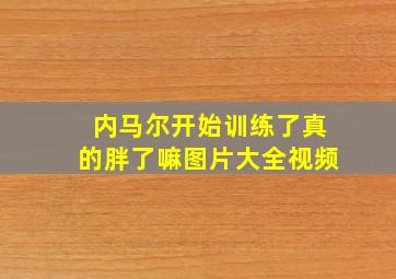 内马尔开始训练了真的胖了嘛图片大全视频