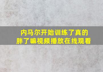 内马尔开始训练了真的胖了嘛视频播放在线观看