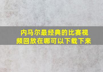 内马尔最经典的比赛视频回放在哪可以下载下来