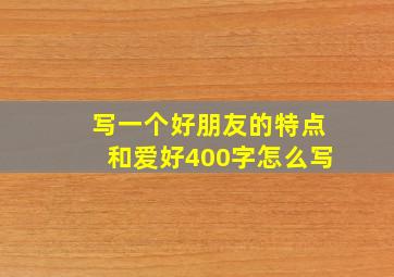 写一个好朋友的特点和爱好400字怎么写