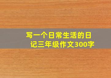 写一个日常生活的日记三年级作文300字