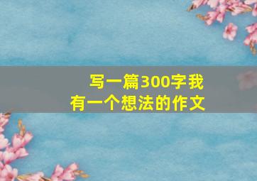 写一篇300字我有一个想法的作文