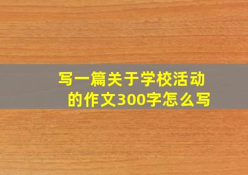 写一篇关于学校活动的作文300字怎么写