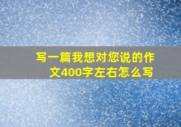 写一篇我想对您说的作文400字左右怎么写