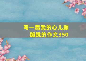 写一篇我的心儿蹦蹦跳的作文350