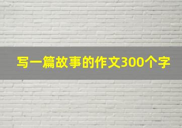 写一篇故事的作文300个字