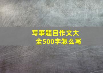 写事题目作文大全500字怎么写