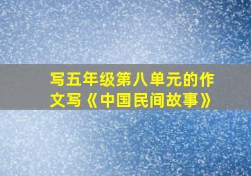 写五年级第八单元的作文写《中国民间故事》