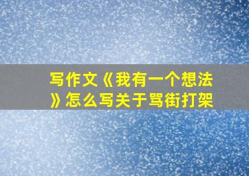 写作文《我有一个想法》怎么写关于骂街打架