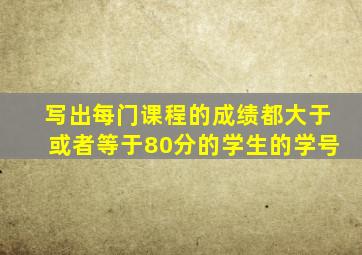 写出每门课程的成绩都大于或者等于80分的学生的学号