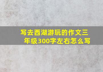 写去西湖游玩的作文三年级300字左右怎么写