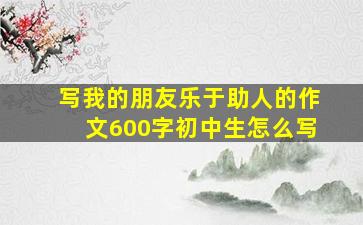 写我的朋友乐于助人的作文600字初中生怎么写