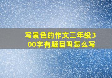 写景色的作文三年级300字有题目吗怎么写